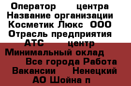 Оператор Call-центра › Название организации ­ Косметик Люкс, ООО › Отрасль предприятия ­ АТС, call-центр › Минимальный оклад ­ 25 000 - Все города Работа » Вакансии   . Ненецкий АО,Шойна п.